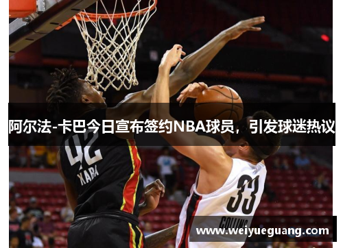 阿尔法-卡巴今日宣布签约NBA球员，引发球迷热议